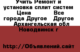  Учить Ремонт и установка сплит систем › Цена ­ 1 000 - Все города Другое » Другое   . Архангельская обл.,Новодвинск г.